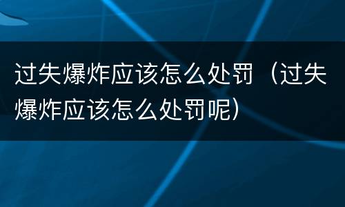 过失爆炸应该怎么处罚（过失爆炸应该怎么处罚呢）