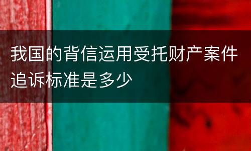 我国的背信运用受托财产案件追诉标准是多少
