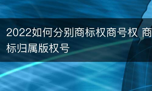2022如何分别商标权商号权 商标归属版权号