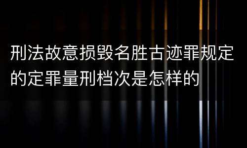刑法故意损毁名胜古迹罪规定的定罪量刑档次是怎样的