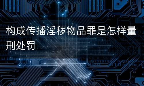 构成传播淫秽物品罪是怎样量刑处罚