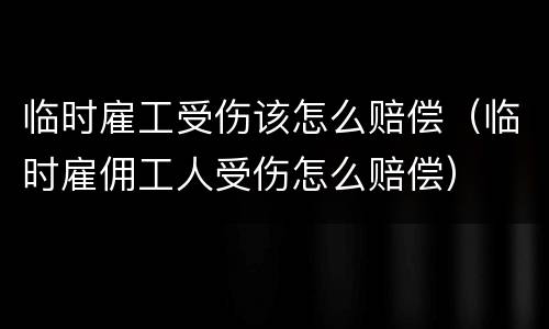 临时雇工受伤该怎么赔偿（临时雇佣工人受伤怎么赔偿）