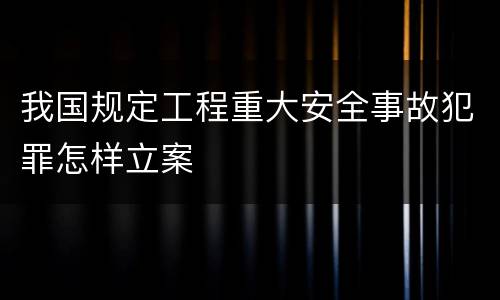我国规定工程重大安全事故犯罪怎样立案