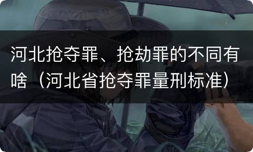 河北抢夺罪、抢劫罪的不同有啥（河北省抢夺罪量刑标准）
