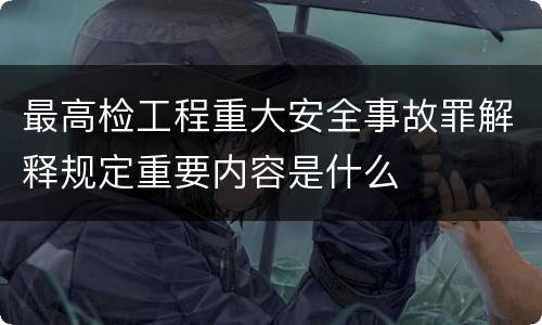 最高检工程重大安全事故罪解释规定重要内容是什么