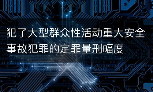 犯了大型群众性活动重大安全事故犯罪的定罪量刑幅度
