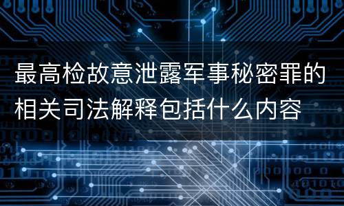 最高检故意泄露军事秘密罪的相关司法解释包括什么内容