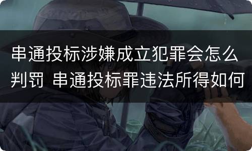 串通投标涉嫌成立犯罪会怎么判罚 串通投标罪违法所得如何认定