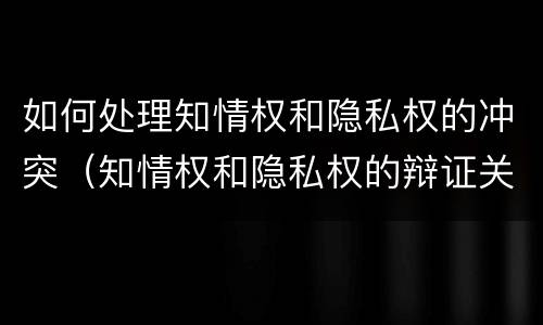 如何处理知情权和隐私权的冲突（知情权和隐私权的辩证关系）