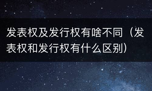 发表权及发行权有啥不同（发表权和发行权有什么区别）
