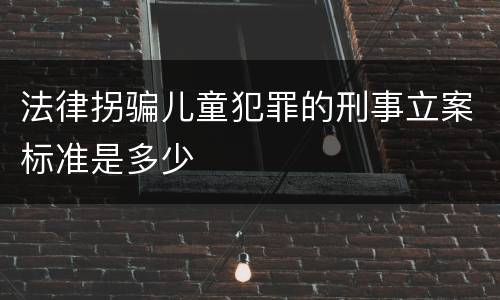 法律拐骗儿童犯罪的刑事立案标准是多少
