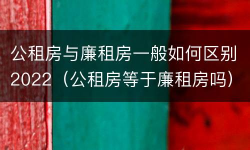 公租房与廉租房一般如何区别2022（公租房等于廉租房吗）