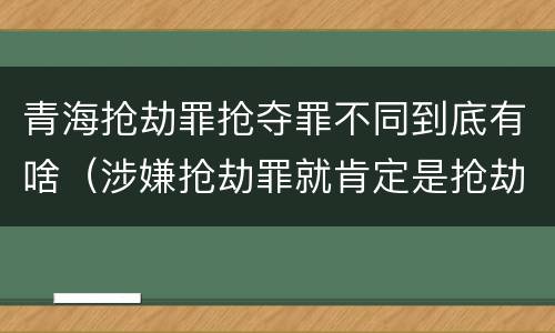 青海抢劫罪抢夺罪不同到底有啥（涉嫌抢劫罪就肯定是抢劫罪吗）