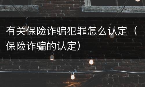 有关保险诈骗犯罪怎么认定（保险诈骗的认定）