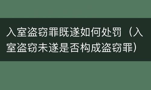 入室盗窃罪既遂如何处罚（入室盗窃未遂是否构成盗窃罪）