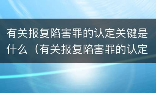有关报复陷害罪的认定关键是什么（有关报复陷害罪的认定关键是什么）