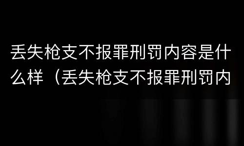 丢失枪支不报罪刑罚内容是什么样（丢失枪支不报罪刑罚内容是什么样的）