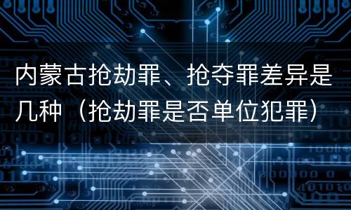 内蒙古抢劫罪、抢夺罪差异是几种（抢劫罪是否单位犯罪）