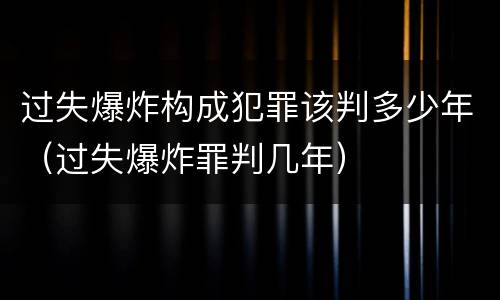 过失爆炸构成犯罪该判多少年（过失爆炸罪判几年）