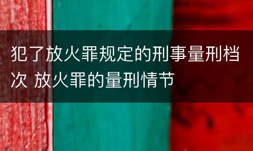 犯了放火罪规定的刑事量刑档次 放火罪的量刑情节