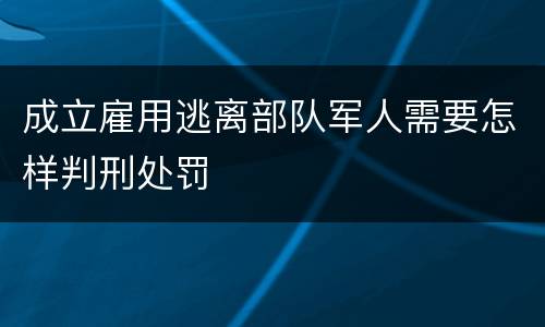 成立雇用逃离部队军人需要怎样判刑处罚