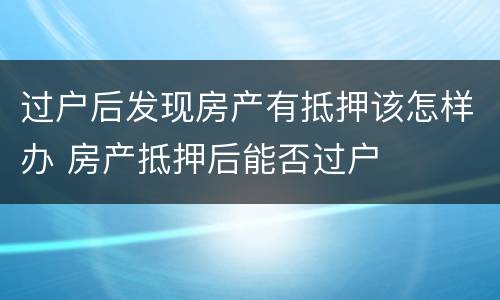 过户后发现房产有抵押该怎样办 房产抵押后能否过户
