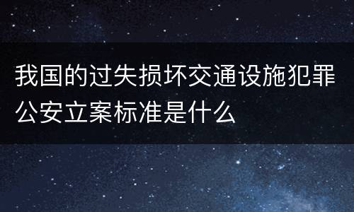 我国的过失损坏交通设施犯罪公安立案标准是什么