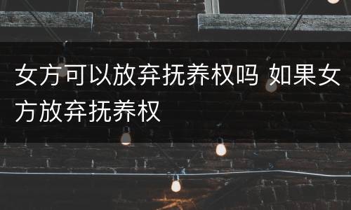 女方可以放弃抚养权吗 如果女方放弃抚养权