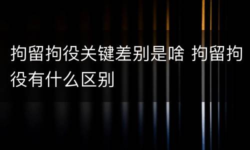 拘留拘役关键差别是啥 拘留拘役有什么区别