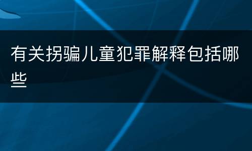 有关拐骗儿童犯罪解释包括哪些