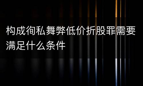 构成徇私舞弊低价折股罪需要满足什么条件