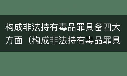 构成非法持有毒品罪具备四大方面（构成非法持有毒品罪具备四大方面特征）