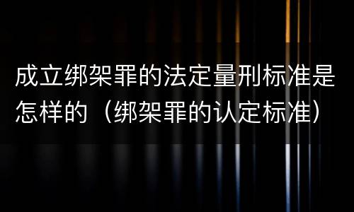 成立绑架罪的法定量刑标准是怎样的（绑架罪的认定标准）