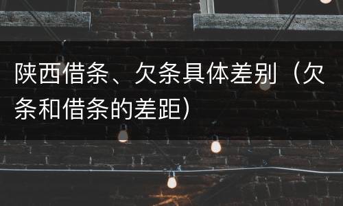 陕西借条、欠条具体差别（欠条和借条的差距）