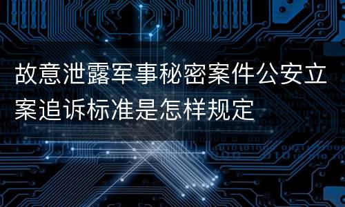 故意泄露军事秘密案件公安立案追诉标准是怎样规定