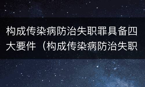 构成传染病防治失职罪具备四大要件（构成传染病防治失职罪具备四大要件是）