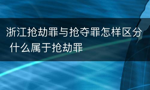 浙江抢劫罪与抢夺罪怎样区分 什么属于抢劫罪