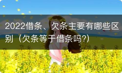 2022借条、欠条主要有哪些区别（欠条等于借条吗?）