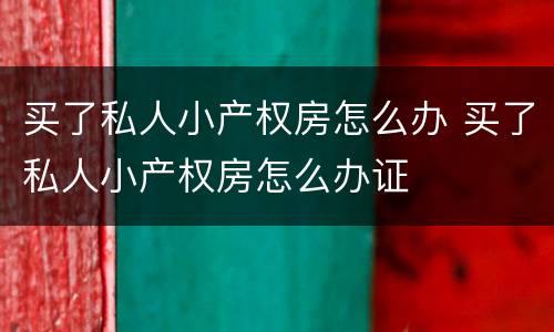 买了私人小产权房怎么办 买了私人小产权房怎么办证