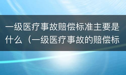 一级医疗事故赔偿标准主要是什么（一级医疗事故的赔偿标准）