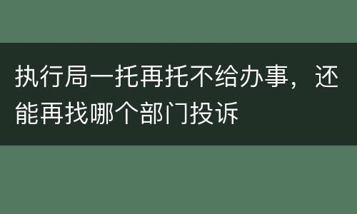 执行局一托再托不给办事，还能再找哪个部门投诉