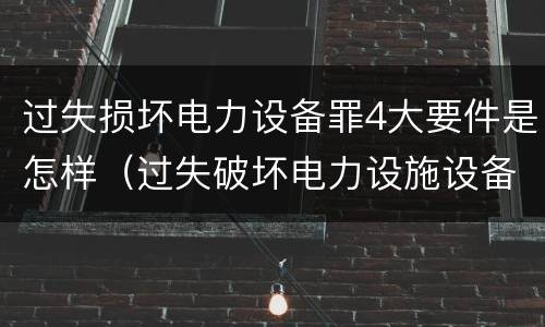过失损坏电力设备罪4大要件是怎样（过失破坏电力设施设备罪）