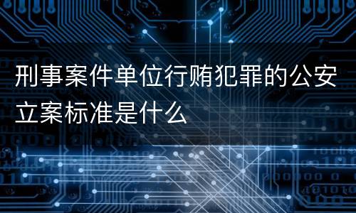 刑事案件单位行贿犯罪的公安立案标准是什么