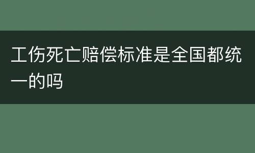 工伤死亡赔偿标准是全国都统一的吗