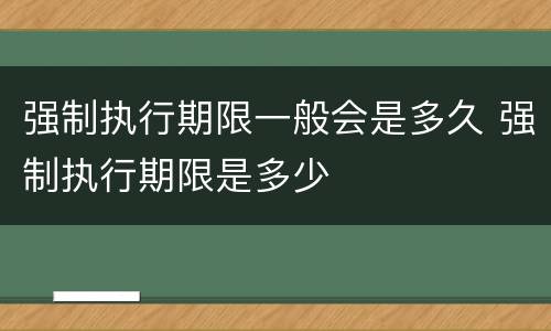 强制执行期限一般会是多久 强制执行期限是多少