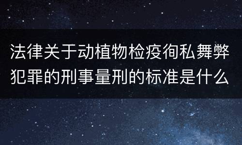 法律关于动植物检疫徇私舞弊犯罪的刑事量刑的标准是什么