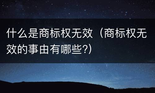 什么是商标权无效（商标权无效的事由有哪些?）