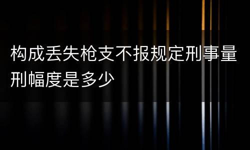 构成丢失枪支不报规定刑事量刑幅度是多少