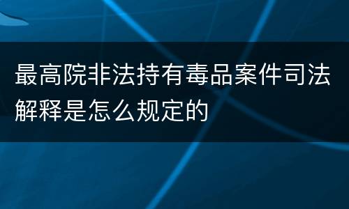 最高院非法持有毒品案件司法解释是怎么规定的