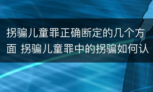 拐骗儿童罪正确断定的几个方面 拐骗儿童罪中的拐骗如何认定